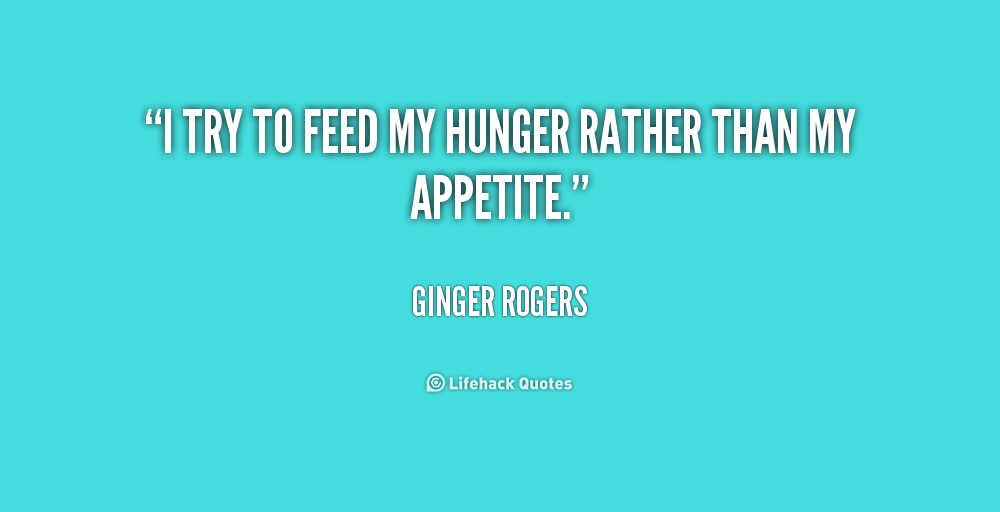 I try to feed my hunger rather than mu appetite. Ginger Rogers