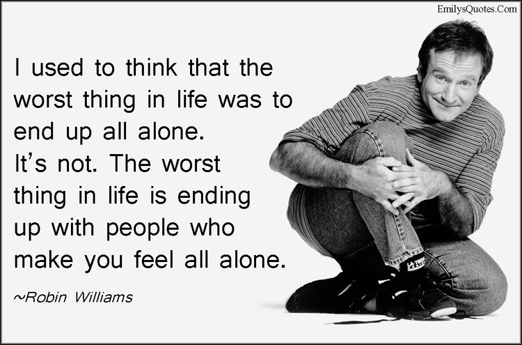 I used to think that the worst thing in life was to end up alone. It's not. The worst thing in life is to end up with people who make you feel alone. Robin Williams