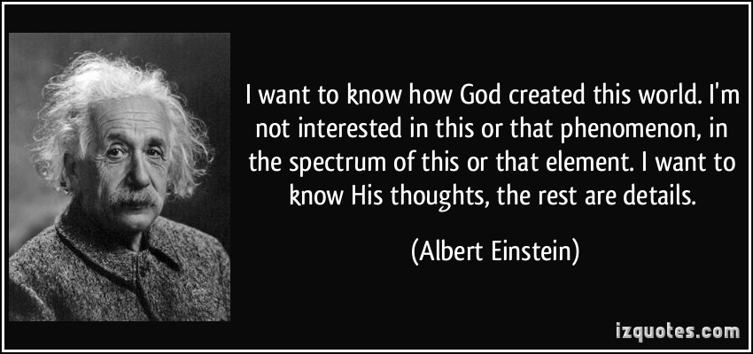 I want to know how God created this world. I am not interested in this or that phenomenon, in the spectrum of this or that element. I want to ... Albert Einstein