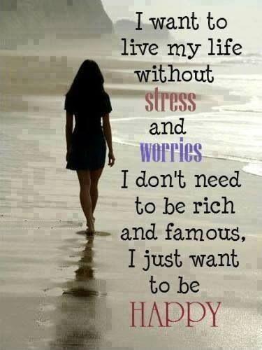 I want to live my life without stress and worries. I don't need to be rich or famous, I just want to be happy