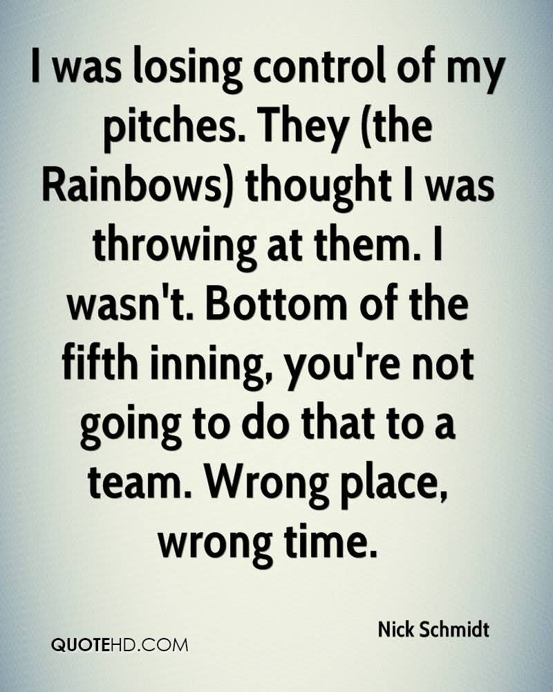 I was losing control of my pitches. They (the Rainbows) thought I was throwing at them. I wasn't. Bottom of the fifth inning, you're not going to do that to a team. Nick Schmidt