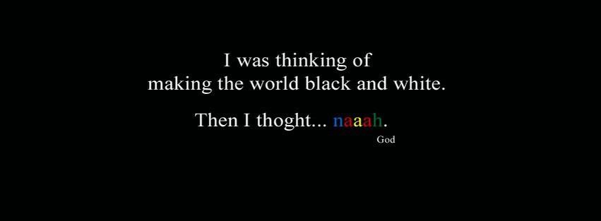 I was thinking of making the world black and white. Then i thoght naaah...!! God