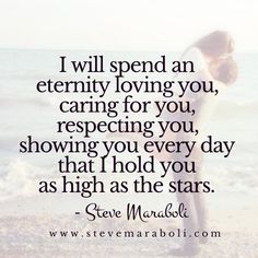 I will spend an eternity loving you, caring for you, respecting you, showing you every day that I hold you as high as the stars. Steve Maraboli