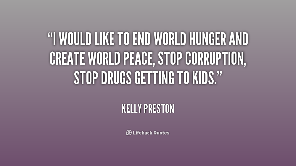 I would like to end world hunger and create world peace, stop corruption, stop drugs getting to kids. Kelly Preston