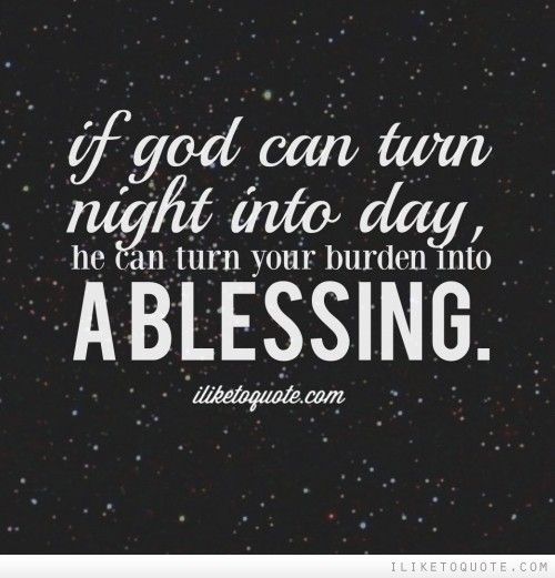 If God can turn night into day then He can turn your burden into a blessing.
