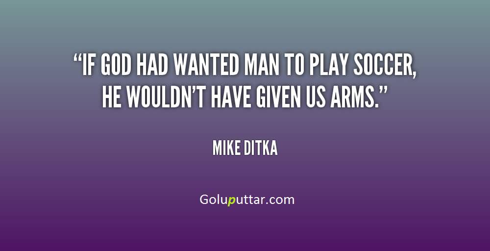 If God had wanted man to play soccer, he wouldn't have given us arms. Mike Ditka