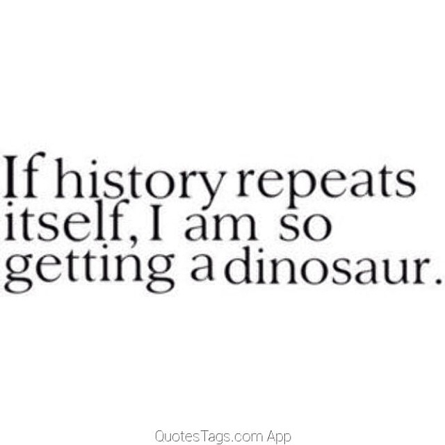 If History Repeats Itself, I'm Getting A Dinosaur