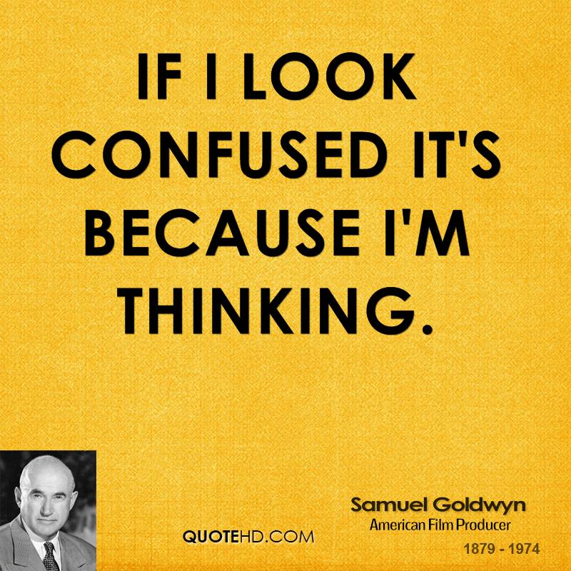 If I look confused it's because I'm thinking. Samuel Goldwyn