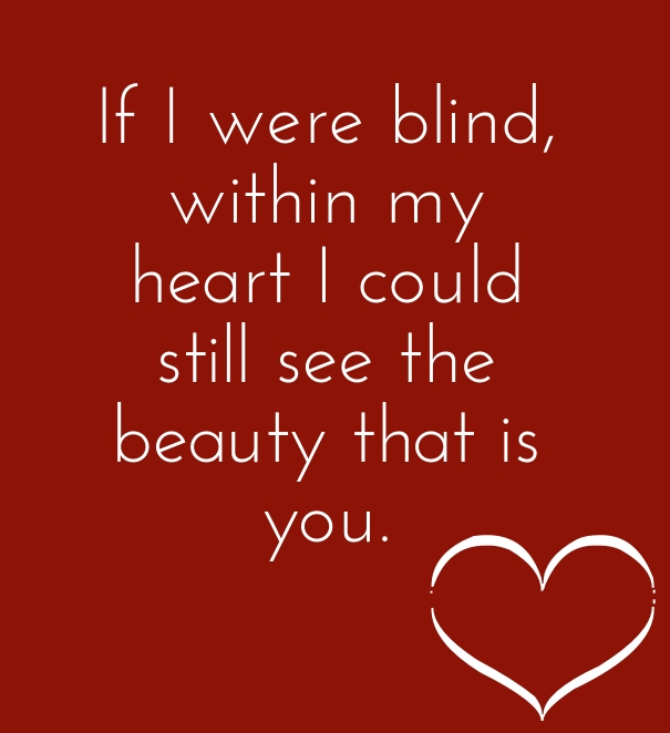 If I were blind, within my heart I could still see the beauty that is you.