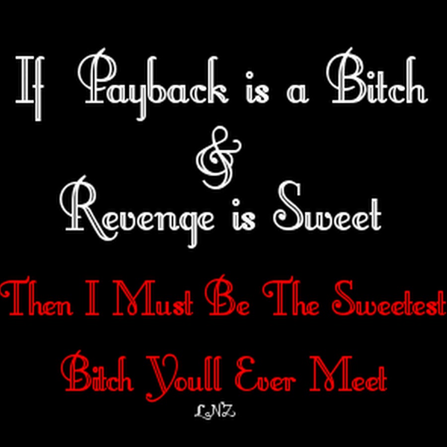 If Payback is a Bitch & Revenge is Sweet, then I must be the Sweetest Bitch you'll ever meet.