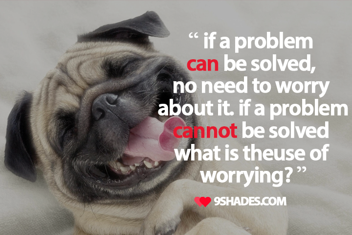 If a problem can be solved, no need to worry about it. If a problem cannot be solved what is the use of worrying?