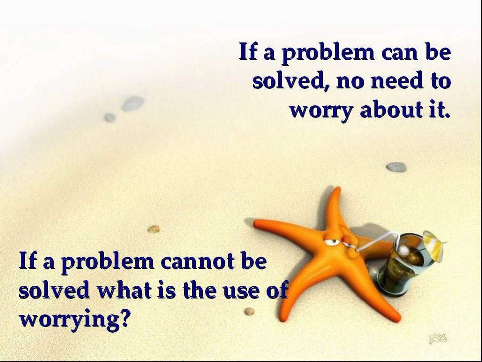 If a problem can be solved, no need to worry about it. If a problem cannot be solved what is the use of worrying1