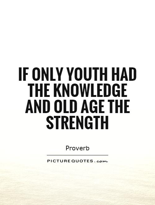 If only youth had the knowledge and old age the strength