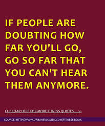 If people are doubting how far you'll go, go so far that you can't hear them anymore