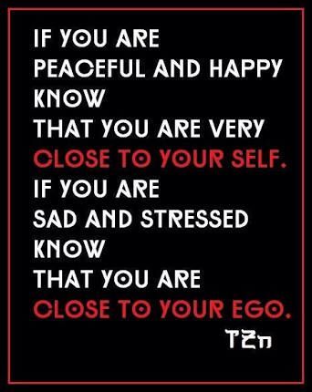 If you are peaceful and happy know that you are very close to your self. If you are sad and stressed know that you are close to your ego. Ten
