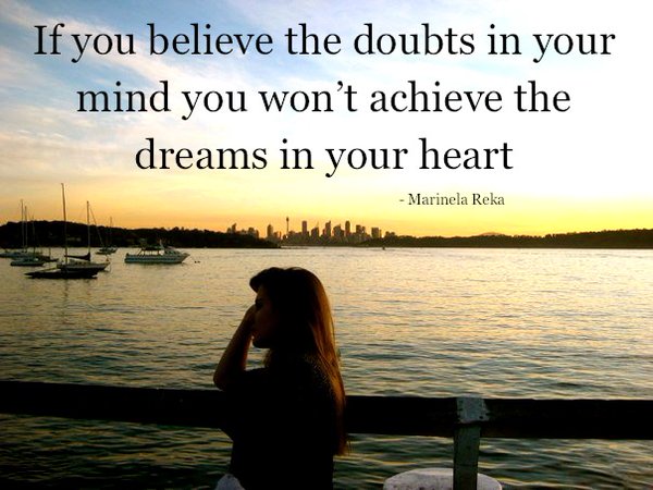 If you believe the doubts in your mind you won't achieve the dreams in your heart. Marinela Reka