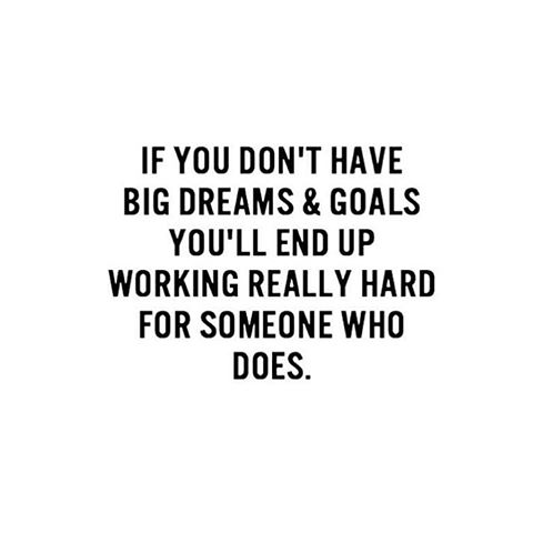 If you don't have big dreams and goals you'll end up working really hard for someone who does.