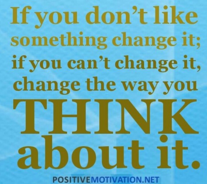 If you don't like something, change it; if you can't change it, change the way you think about it