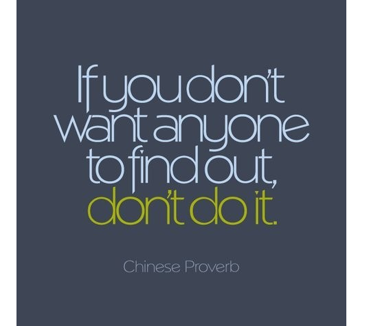 If you don't want anyone to find out don't do it. Chinese Proverb