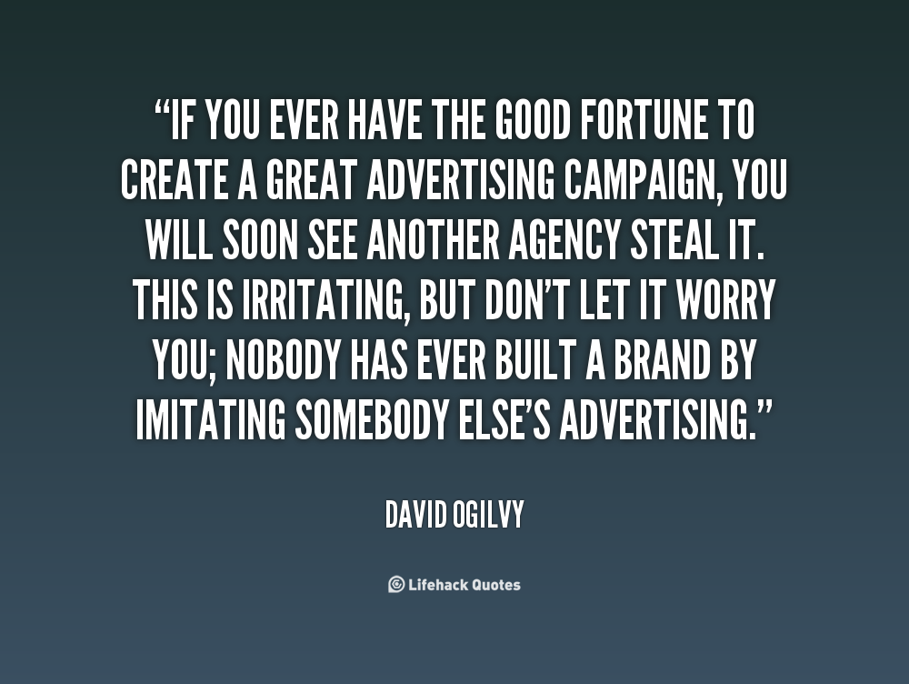 If you ever have the good fortune to create a great advertising campaign, you will soon see another agency steal it. This is irritating, but don't let it worry you.. David Ogilvy
