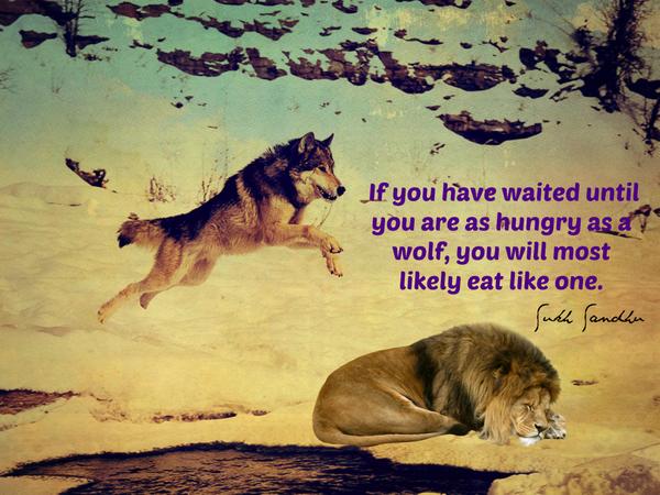 If you have waited until you are as hungry as a wolf, you will most likely eat like one.