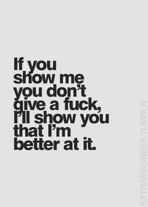 If you show me you don't give a fuck, i'll show you that i'm better at it.