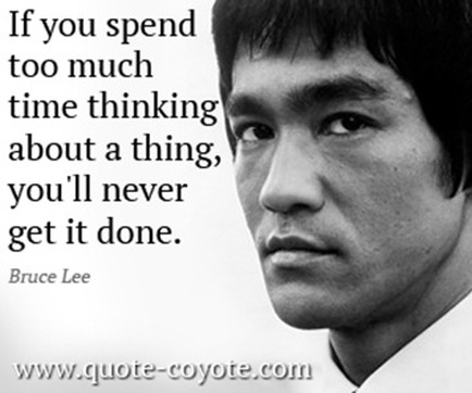 If you spend too much time thinking about a thing, you'll never get it done. Bruce Lee