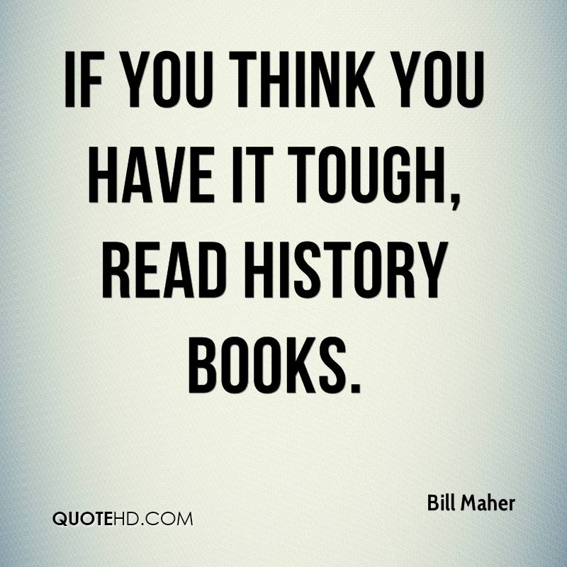If you think you have it tough, read history books. Bill Maher