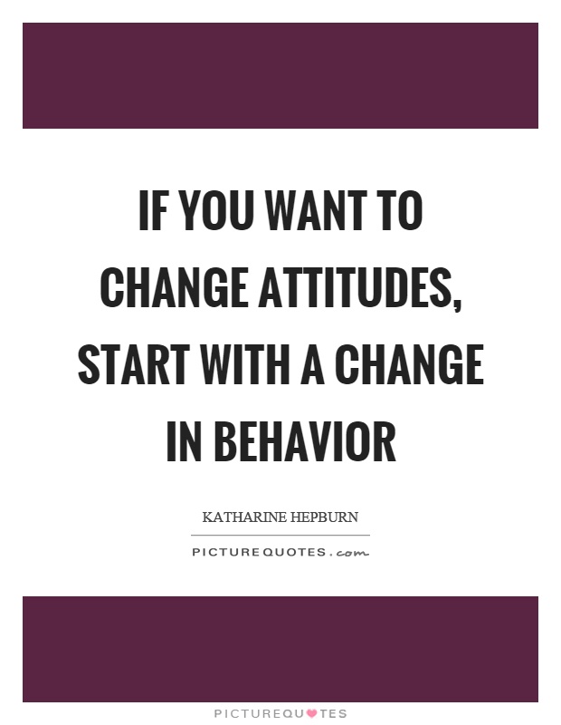 If you want to change attitudes, start with a change in behavior. Katharine Hepburn