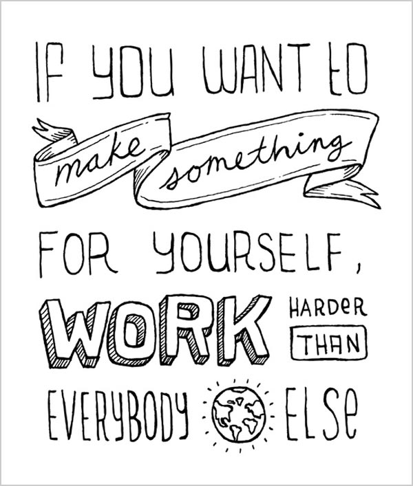 If you want to make something for yourself, work harder than everyone else