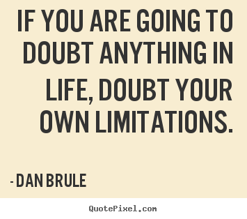 Se vai duvidar de alguma coisa na sua vida, duvide das suas próprias limitações. Dan Brule're going to doubt anything in your life, doubt your own limitations. Dan Brule