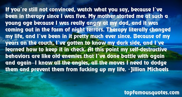 If you're still not convinced, watch what you say, because I've been in therapy since I was five. My mother started me at such a young age because I was really ... Jillian Michael