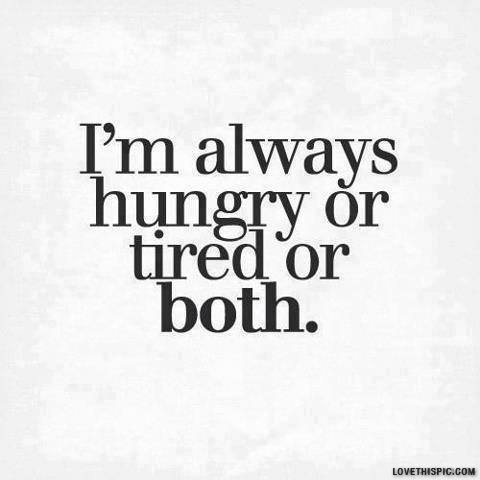 Im always hungry or tired or both.
