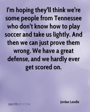 I'm hoping they'll think we're some people from Tennessee who don't know how to play soccer and take us lightly. And then we can just prove them wrong... Jordan Leedle