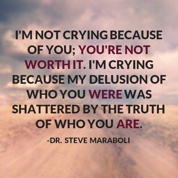 I'm not crying because of you; you're not worth it. I'm crying because my delusion of who you were was shattered ..... Steve Maraboli