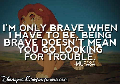 I'm only brave when I have to be. Being brave doesn't mean you go looking for trouble. Mufasa