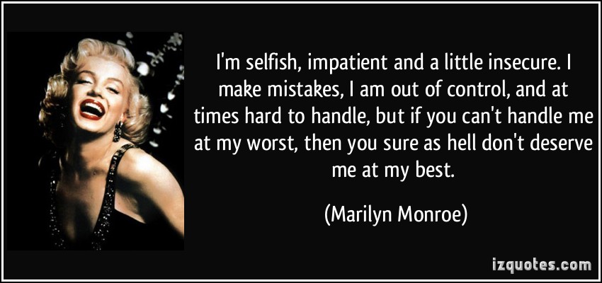 I'm selfish, impatient and a little insecure. I make mistakes, I am out of control and at times hard to handle. But if you can't handle me at my worst, then you sure ... Marilyn Monroe