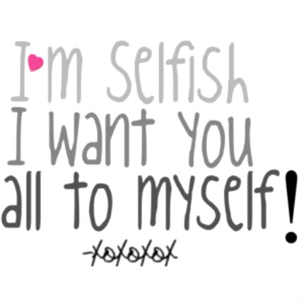 Im selfish. I want you all to myself
