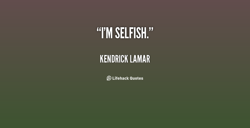 I'm selfish. Kendrick Lamar