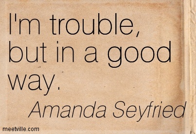 I'm trouble but in a good way. Amanda Seyfried