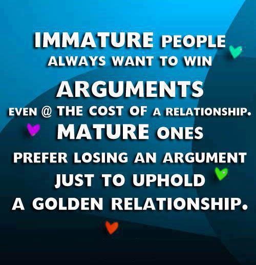 Immature people always want to win an argument, even at the cost of a relationship. Mature ones prefer losing an argument just to uphold a golden relationship