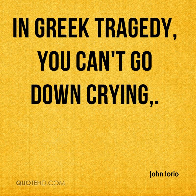 In Greek tragedy, you can't go down crying. John Iorio