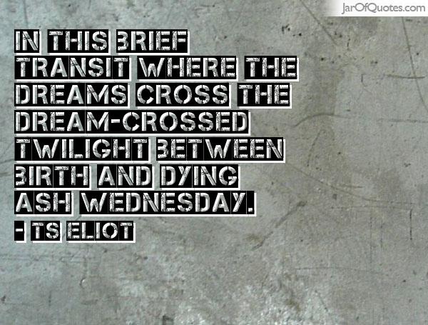 In This Brief Transit Where The Dreams Cross The Dream-Crossed Twilight Between Birth And Dying Ash Wednesday