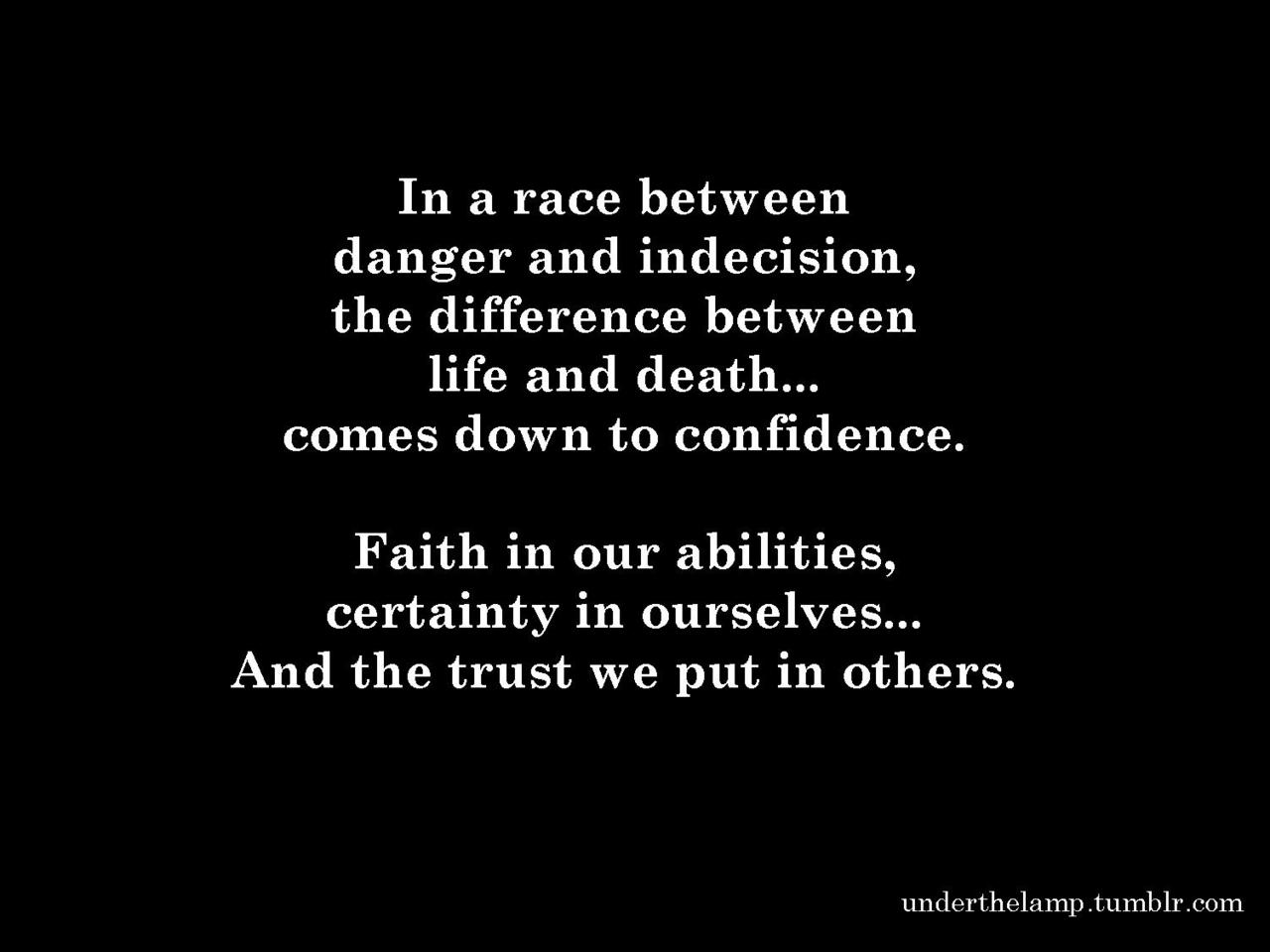 In a race between danger and indecision, the difference between life and death comes down to confidence. Faith in our abilities, certainty in ourselves and the trust we put in others.