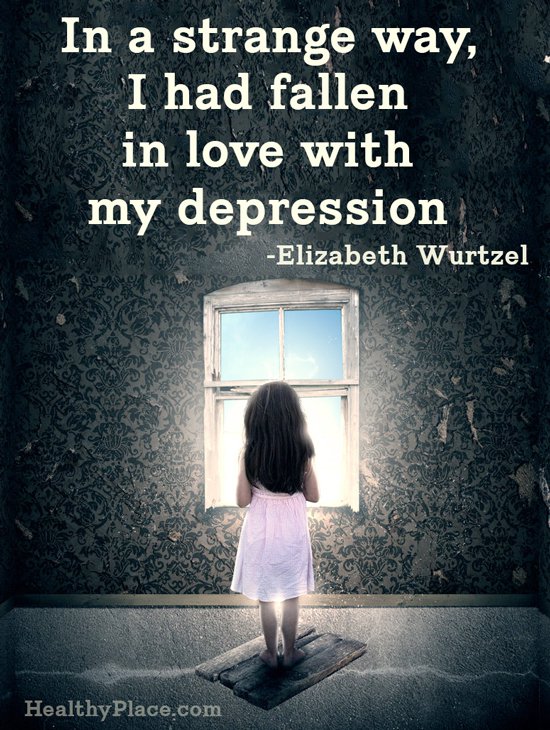 In a strange way, I had fallen in love with my depression. Elizabeth Wurtzel