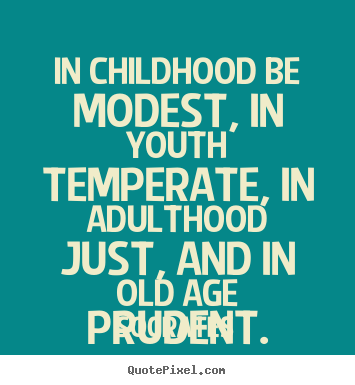 In childhood be modest, in youth temperate, in adulthood just, and in old age prudent. Socrates