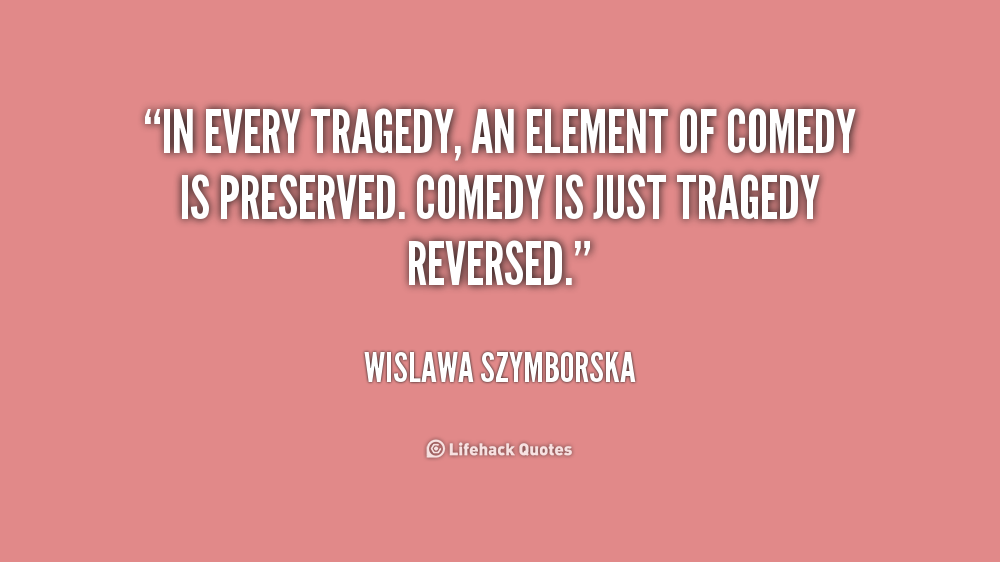 In every tragedy, an element of comedy is preserved. Comedy is just tragedy reversed. Wislawa Szymborska