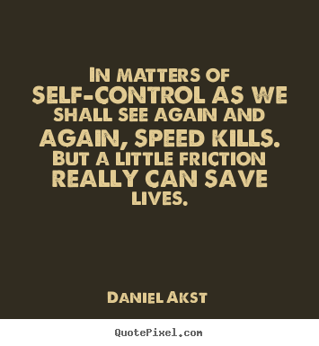 In matters of self-control as we shall see again and again, speed kills. But a little friction really can save lives. Daniel Akst