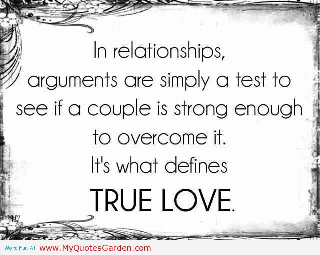 In relationships, Arguments are simply a test to see if a couple is strong enough to overcome it, It's what defines true Love.