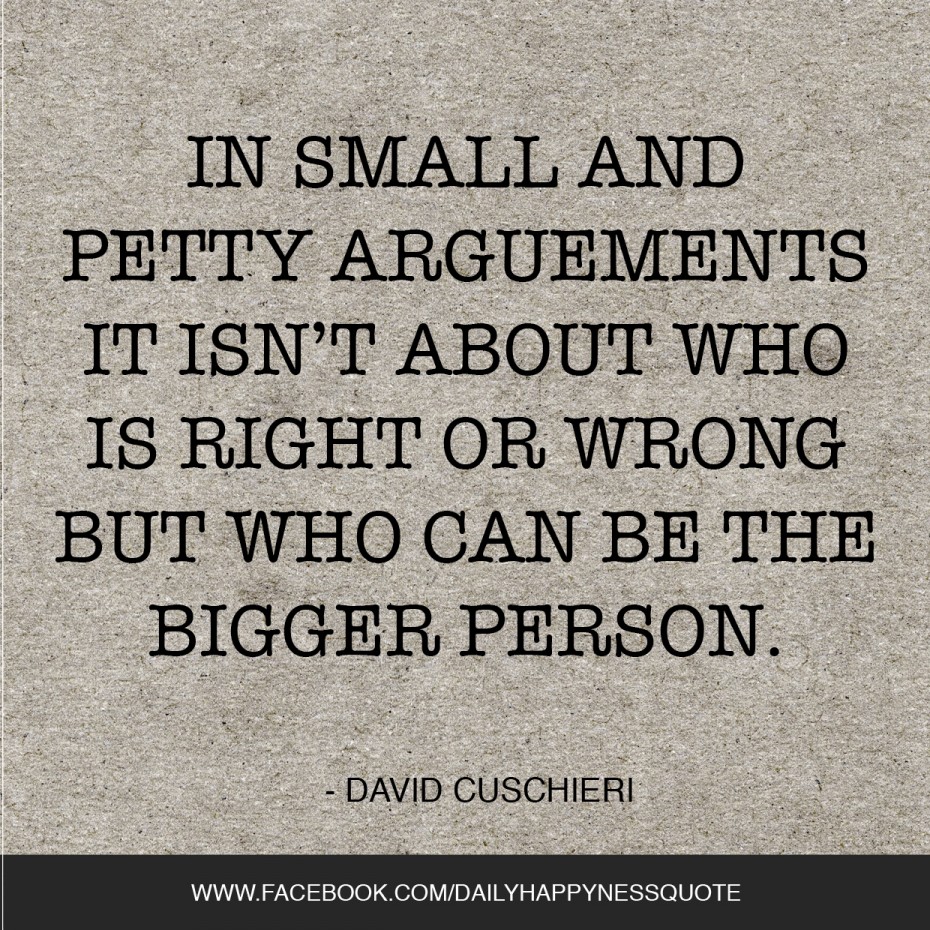 In small and petty arguments, it isn't about who is right or wrong, but who can be the bigger person. David Cuschieri.